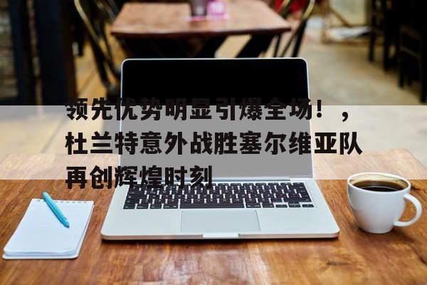 爱游戏内容中心- 领先优势明显引爆全场！，杜兰特意外战胜塞尔维亚队再创辉煌时刻