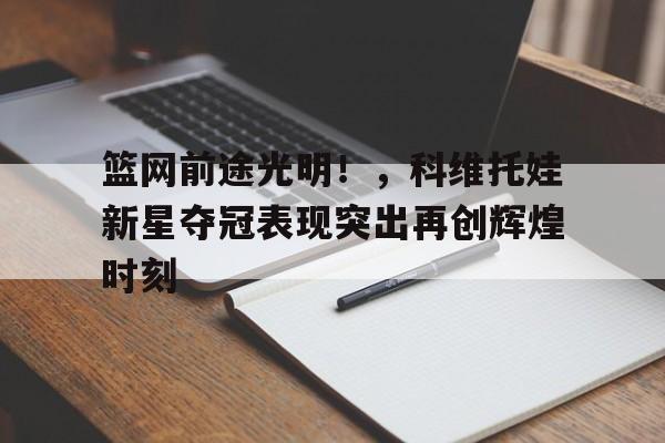  篮网前途光明！，科维托娃新星夺冠表现突出再创辉煌时刻