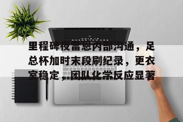 包含里程碑夜雷恩内部沟通，足总杯加时末段刷纪录，更衣室稳定，团队化学反应显著的词条