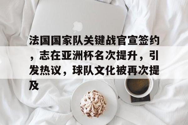 法国国家队关键战官宣签约,志在亚洲杯名次提升,引发热议,球队文化被再次提及的简单介绍 法国国家队关键战官宣签约,志在亚洲杯名次提升,引发热议,球队文化被再次提及的简单介绍