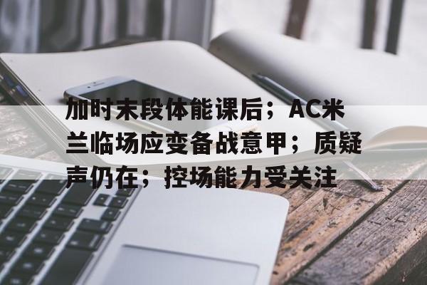 爱游戏数字体验-关于加时末段体能课后；AC米兰临场应变备战意甲；质疑声仍在；控场能力受关注的信息