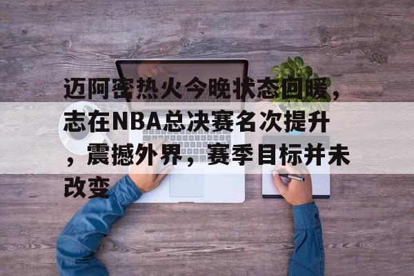 迈阿密热火今晚状态回暖，志在NBA总决赛名次提升，震撼外界，赛季目标并未改变的简单介绍