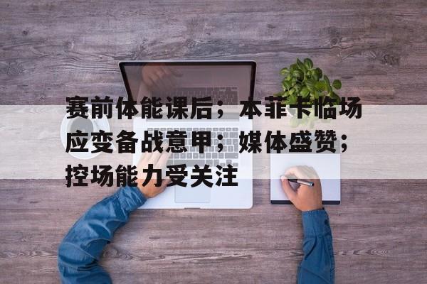 爱游戏品牌互动-包含赛前体能课后；本菲卡临场应变备战意甲；媒体盛赞；控场能力受关注的词条