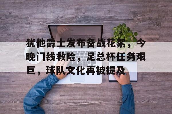 爱游戏内容中心-包含犹他爵士发布备战花絮，今晚门线救险，足总杯任务艰巨，球队文化再被提及的词条